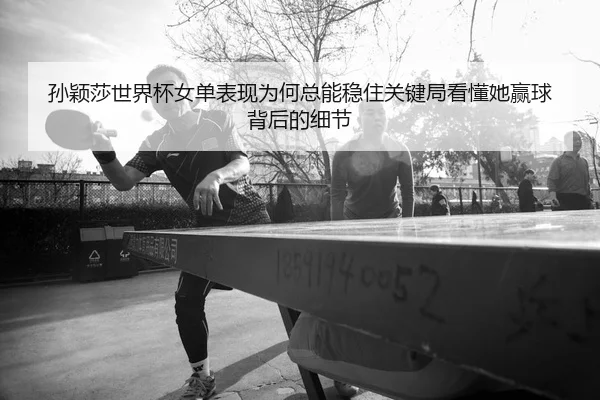 孙颖莎世界杯女单表现为何总能稳住关键局看懂她赢球背后的细节