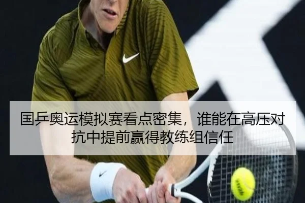 国乒奥运模拟赛看点密集，谁能在高压对抗中提前赢得教练组信任
